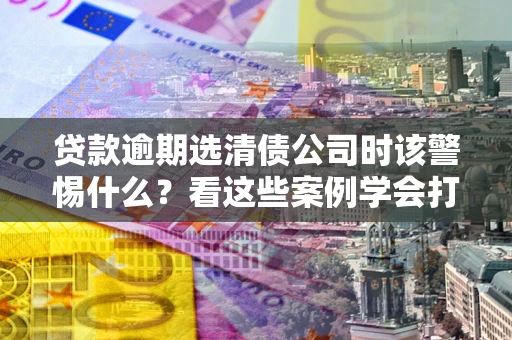 北京贷款逾期选清债公司时该警惕什么？看这些案例学会打翻身仗