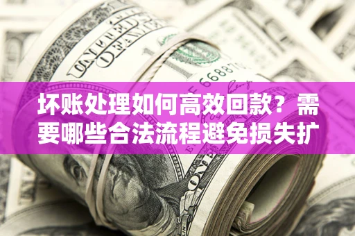 北京坏账处理如何高效回款？需要哪些合法流程避免损失扩大？
