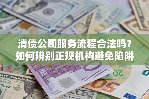 北京清债公司服务流程合法吗？如何辨别正规机构避免陷阱？