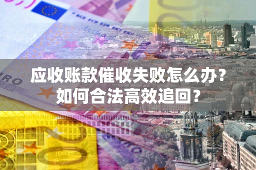 北京应收账款催收失败怎么办？如何合法高效追回？