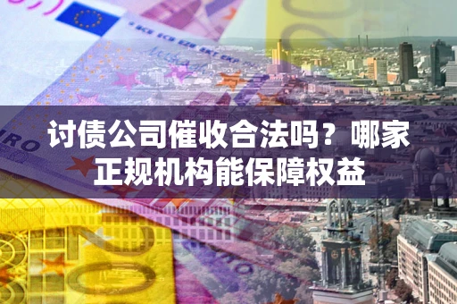 北京讨债公司催收合法吗？哪家正规机构能保障权益