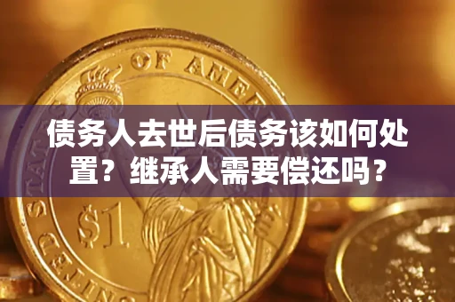 北京债务人去世后债务该如何处置？继承人需要偿还吗？