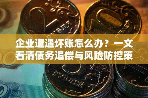 北京企业遭遇坏账怎么办？一文看清债务追偿与风险防控策略