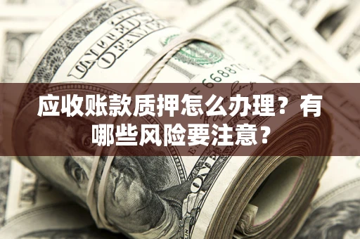 北京应收账款质押怎么办理？有哪些风险要注意？