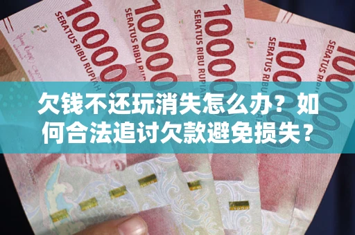 北京欠钱不还玩消失怎么办？如何合法追讨欠款避免损失？
