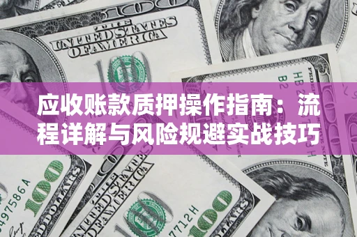 北京应收账款质押操作指南:流程详解与风险规避实战技巧 北京应收账款质押操作指南:流程详解与风险规避实战技巧