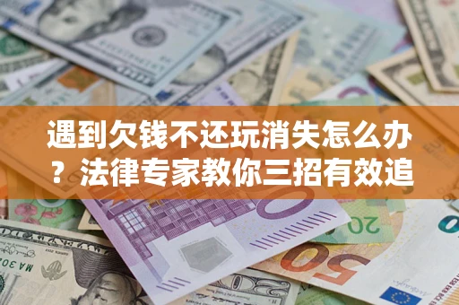 北京遇到欠钱不还玩消失怎么办？法律专家教你三招有效追债！
