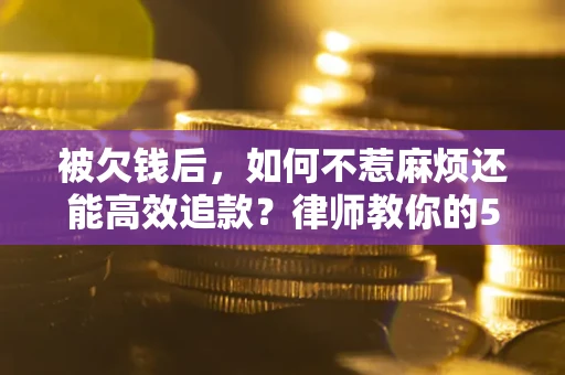 北京被欠钱后，如何不惹麻烦还能高效追款？律师教你的5步合法讨债法