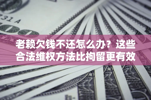 北京老赖欠钱不还怎么办？这些合法维权方法比拘留更有效