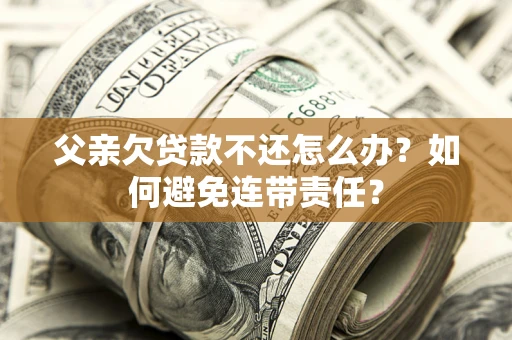 北京父亲欠贷款不还怎么办？如何避免连带责任？