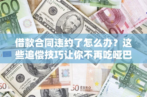 北京借款合同违约了怎么办？这些追偿技巧让你不再吃哑巴亏