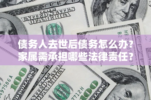 北京债务人去世后债务怎么办？家属需承担哪些法律责任？