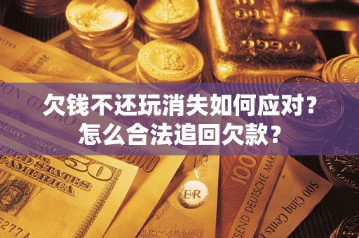 北京欠钱不还玩消失如何应对？怎么合法追回欠款？