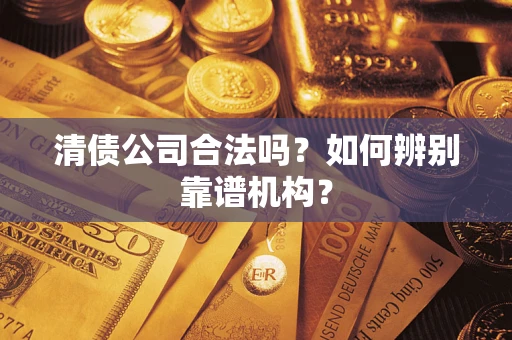 北京清债公司合法吗？如何辨别靠谱机构？