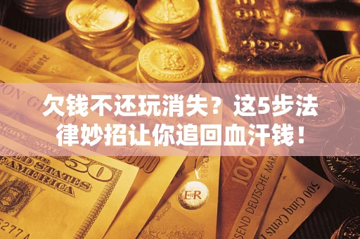 北京欠钱不还玩消失？这5步法律妙招让你追回血汗钱！