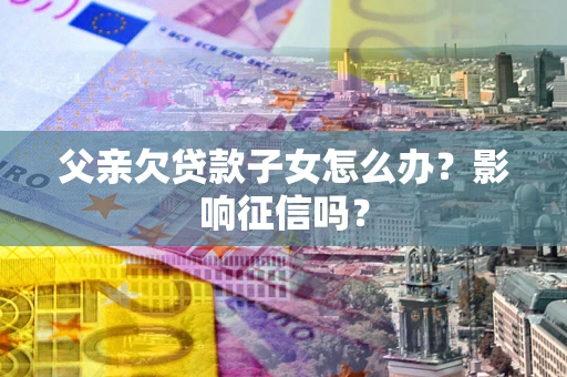 北京父亲欠贷款子女怎么办？影响征信吗？