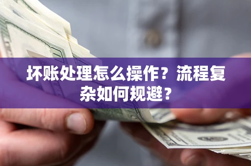 北京坏账处理怎么操作？流程复杂如何规避？