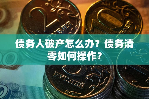 北京债务人破产怎么办？债务清零如何操作？