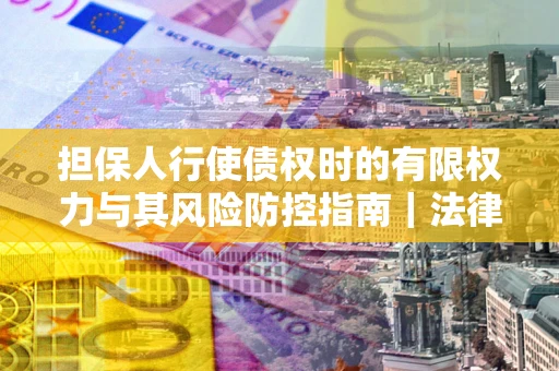 北京担保人行使债权时的有限权力与其风险防控指南｜法律实务解析