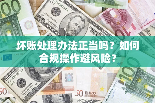 北京坏账处理办法正当吗？如何合规操作避风险？