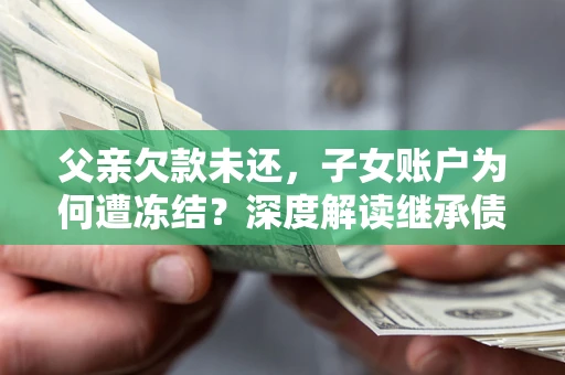 北京父亲欠款未还，子女账户为何遭冻结？深度解读继承债务迷局