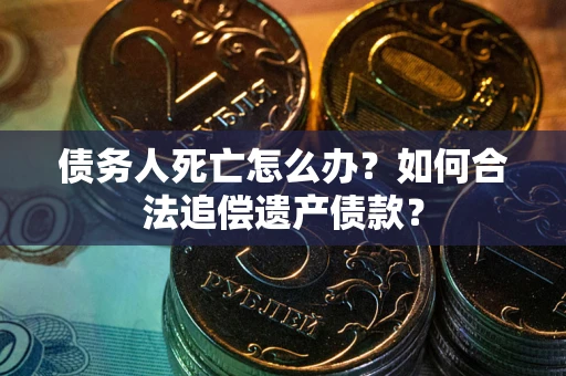 北京债务人死亡怎么办？如何合法追偿遗产债款？