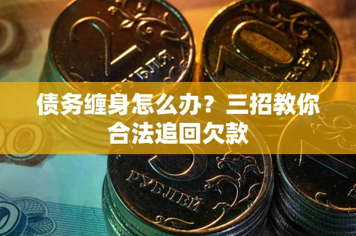 北京债务缠身怎么办？三招教你合法追回欠款