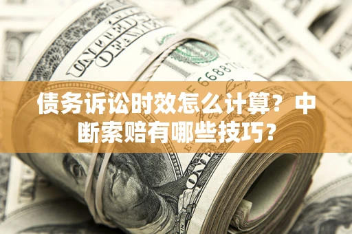 北京债务诉讼时效怎么计算？中断索赔有哪些技巧？