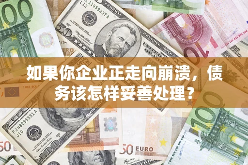 北京如果你企业正走向崩溃，债务该怎样妥善处理？