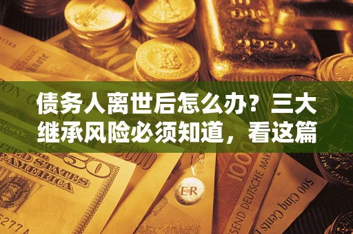 北京债务人离世后怎么办？三大继承风险必须知道，看这篇就够了