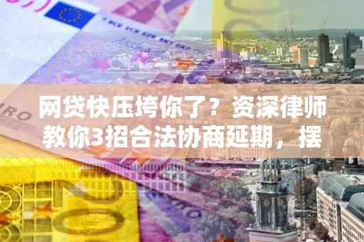 北京网贷快压垮你了？资深律师教你3招合法协商延期，摆脱暴力催收！