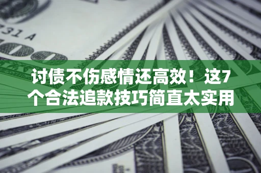 北京讨债不伤感情还高效！这7个合法追款技巧简直太实用