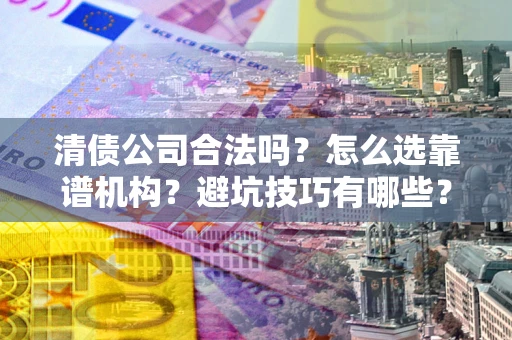 北京清债公司合法吗？怎么选靠谱机构？避坑技巧有哪些？
