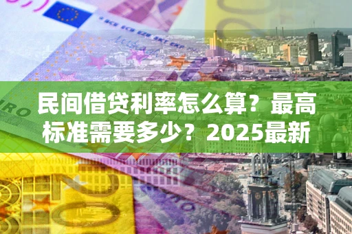 北京民间借贷利率怎么算？最高标准需要多少？2025最新避坑指南
