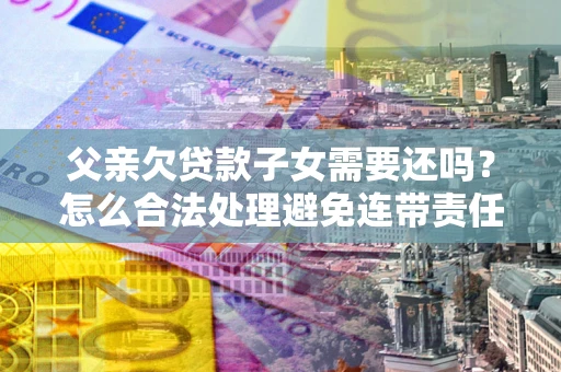 北京父亲欠贷款子女需要还吗？怎么合法处理避免连带责任？