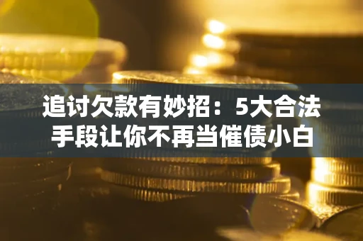 北京追讨欠款有妙招：5大合法手段让你不再当催债小白