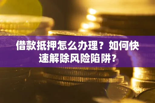 北京借款抵押怎么办理？如何快速解除风险陷阱？