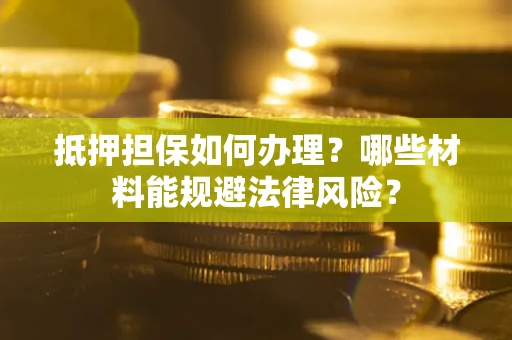 北京抵押担保如何办理？哪些材料能规避法律风险？