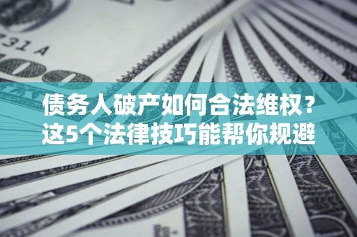 北京债务人破产如何合法维权？这5个法律技巧能帮你规避风险