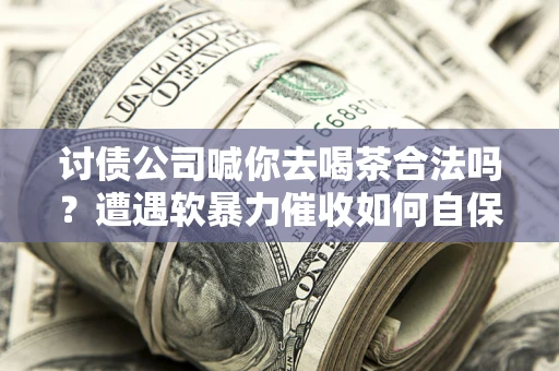 北京讨债公司喊你去喝茶合法吗？遭遇软暴力催收如何自保？