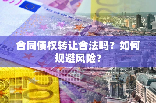 北京合同债权转让合法吗?如何规避风险? 北京合同债权转让合法吗?如何规避风险?