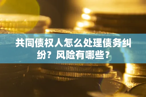 北京共同债权人怎么处理债务纠纷？风险有哪些？
