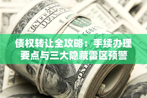 北京债权转让全攻略：手续办理要点与三大隐藏雷区预警