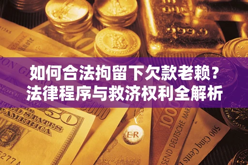 北京如何合法拘留下欠款老赖？法律程序与救济权利全解析
