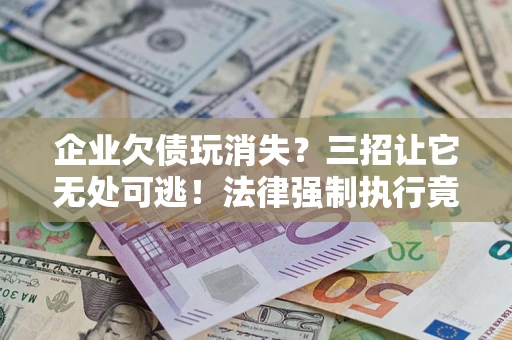 北京企业欠债玩消失？三招让它无处可逃！法律强制执行竟比讨债公司还狠？