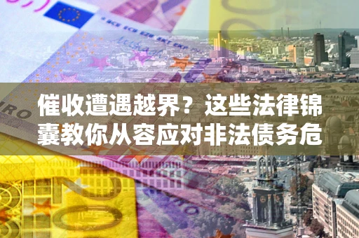 北京催收遭遇越界？这些法律锦囊教你从容应对非法债务危机