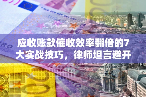 北京应收账款催收效率翻倍的7大实战技巧，律师坦言避开这些法律雷区最关键
