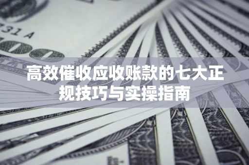 北京高效催收应收账款的七大正规技巧与实操指南