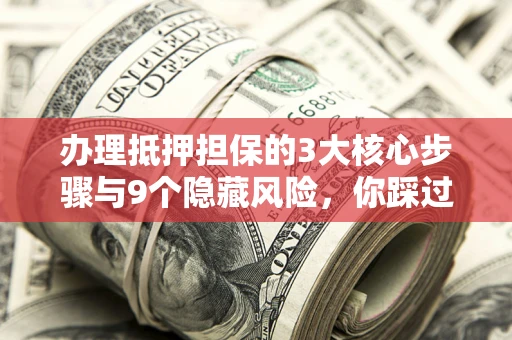 北京办理抵押担保的3大核心步骤与9个隐藏风险，你踩过哪个坑？