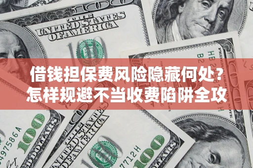 北京借钱担保费风险隐藏何处？怎样规避不当收费陷阱全攻略！